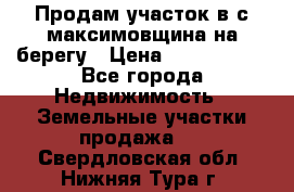 Продам участок в с.максимовщина на берегу › Цена ­ 1 000 000 - Все города Недвижимость » Земельные участки продажа   . Свердловская обл.,Нижняя Тура г.